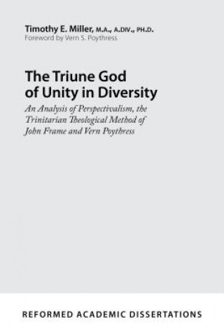 Książka The Triune God of Unity in Diversity: An Analysis of Perspectivalism, the Trinitarian Theological Method of John Frame and Vern Poythress Timothy E. Miller