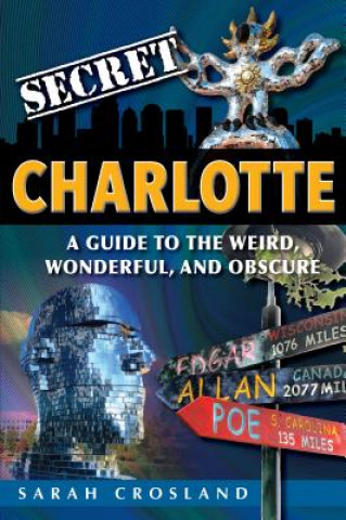 Carte Secret Charlotte: A Guide to the Weird, Wonderful, and Obscure: A Guide to the Weird, Wonderful, and Obscure Sarah Crosland