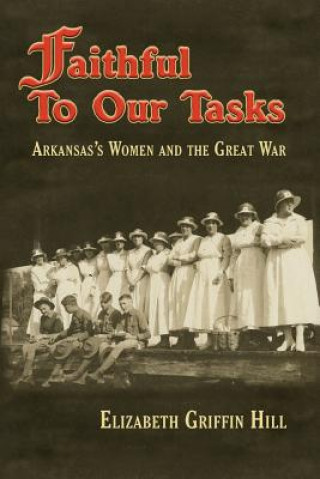 Könyv Faithful to Our Tasks: Arkansas's Women and the Great War Elizabeth Griffin Hill