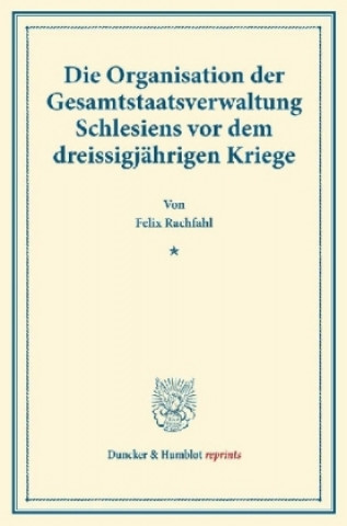 Buch Die Organisation der Gesamtstaatsverwaltung Schlesiens vor dem dreissigjährigen Kriege. Felix Rachfahl