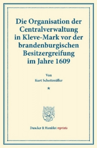 Carte Die Organisation der Centralverwaltung in Kleve-Mark vor der brandenburgischen Besitzergreifung im Jahre 1609. Kurt Schottmüller