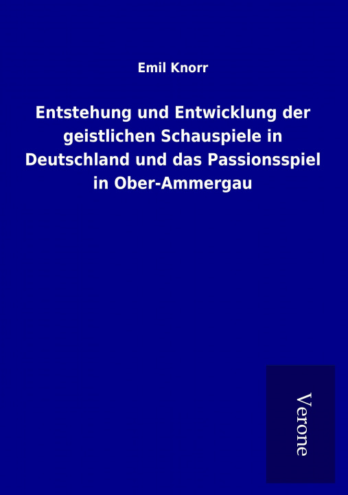 Könyv Entstehung und Entwicklung der geistlichen Schauspiele in Deutschland und das Passionsspiel in Ober-Ammergau Emil Knorr