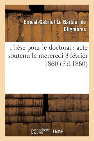 Kniha These Pour Le Doctorat: Acte Soutenu Le Mercredi 8 Fevrier 1860 DE BLIGNIERES-E-G