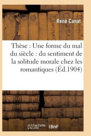 Βιβλίο These: Une Forme Du Mal Du Siecle: Du Sentiment de la Solitude Morale Chez Les Romantiques CANAT-R