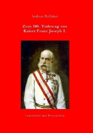 Könyv Zum 100. Todestag von Kaiser Franz Joseph I. Andreas Raffeiner