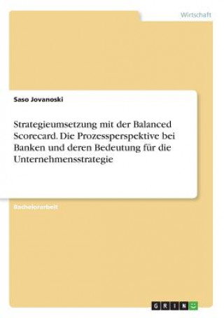 Kniha Strategieumsetzung mit der Balanced Scorecard. Die Prozessperspektive bei Banken und deren Bedeutung fur die Unternehmensstrategie Saso Jovanoski