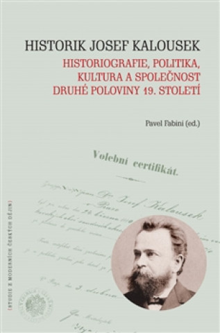 Kniha Historik Josef Kalousek: historiografie, politika, kultura a společnost druhé poloviny 19. století Pavel Fabini