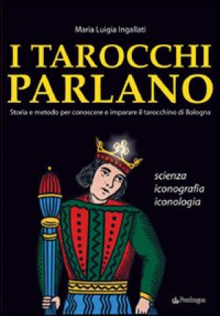 Kniha I tarocchi parlano. Storia e metodo per conoscere e imparare il Tarocchino di Bologna. Scienza, iconografia, iconologia M. Luigia Ingallati