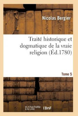 Carte Traite Historique Et Dogmatique de la Vraie Religion. Tome 5 BERGIER-N