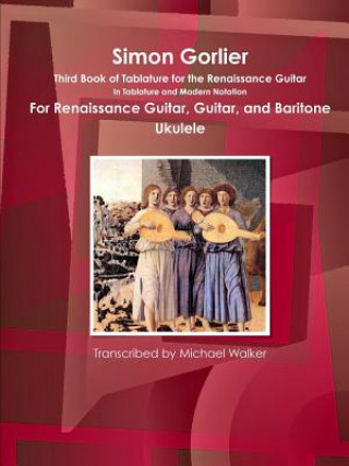 Carte Simon Gorlier Third Book of Tablature for the Renaissance Guitar in Tablature and Modern Notation for Renaissance Guitar, Guitar, and Baritone Ukulele Michael Walker