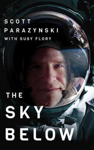 Hanganyagok The Sky Below: A True Story of Summits, Space, and Speed Scott Parazynski