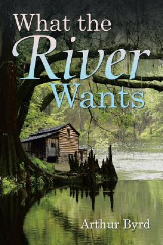 Könyv What the River Wants Arthur Byrd