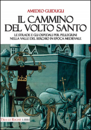 Książka Il cammino del volto santo. Le strade e gli ospedali per pellegrini nella Valle del Serchio in epoca medievale Amedeo Guidugli