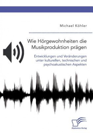 Kniha Wie Hoergewohnheiten die Musikproduktion pragen. Entwicklungen und Veranderungen unter kulturellen, technischen und psychoakustischen Aspekten Michael Köhler