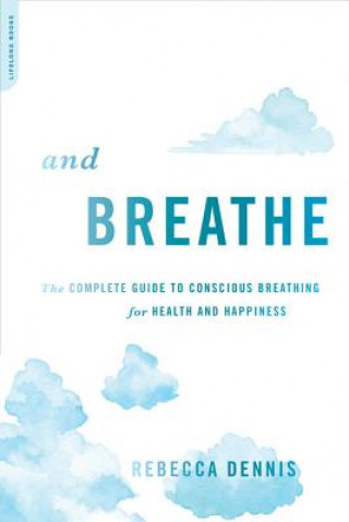 Kniha And Breathe: The Complete Guide to Conscious Breathing for Health and Happiness Rebecca Dennis
