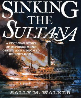 Könyv Sinking the Sultana: A Civil War Story of Imprisonment, Greed, and a Doomed Journey Home Sally M. Walker