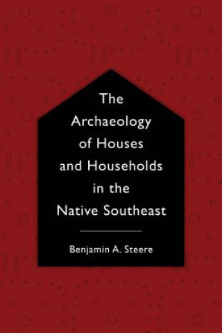 Kniha Archaeology of Houses and Households in the Native Southeast Benjamin A. Steere