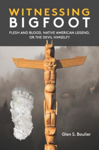 Carte Witnessing Bigfoot: Flesh and Blood,&#xd; Native American Legend,&#xd; Or the Devil Himself? Glen Boulier