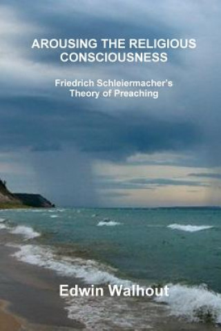 Kniha Arousing the Religious Consciousness: Friedrich Schleiermacher's Theory of Preaching Edwin Walhout