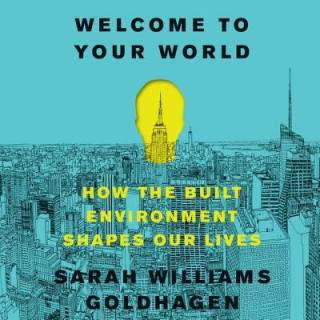 Digital Welcome to Your World: How the Built Environment Shapes Our Lives Sarah Williams Goldhagen