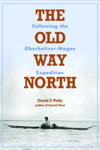 Książka The Old Way North: Following the Oberholtzer-Magee Expedition David F. Pelly