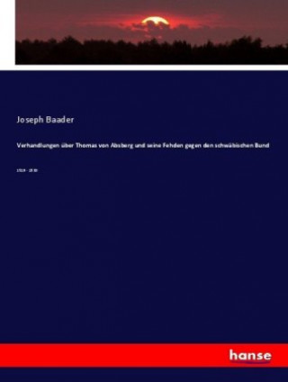 Book Verhandlungen uber Thomas von Absberg und seine Fehden gegen den schwabischen Bund Joseph Baader