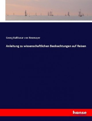 Könyv Anleitung zu wissenschaftlichen Beobachtungen auf Reisen Georg Balthasar von Neumayer