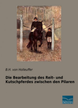 Kniha Die Bearbeitung des Reit- und Kutschpferdes zwischen den Pilaren B. H. von Holleuffer