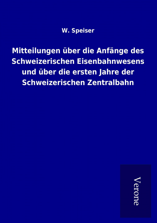 Kniha Mitteilungen über die Anfänge des Schweizerischen Eisenbahnwesens und über die ersten Jahre der Schweizerischen Zentralbahn W. Speiser