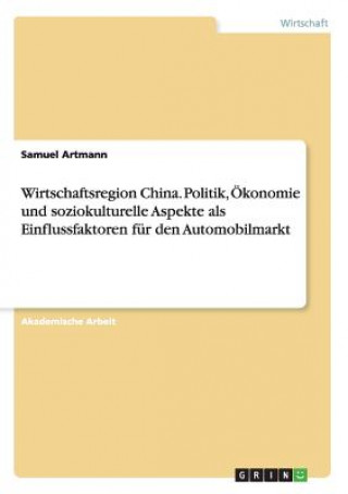 Könyv Wirtschaftsregion China. Politik, Ökonomie und soziokulturelle Aspekte als Einflussfaktoren für den Automobilmarkt Samuel Artmann