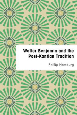 Kniha Walter Benjamin and the Post-Kantian Tradition Philip Homburg