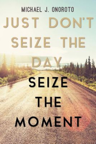 Book Just Don't Seize the Day, Seize the Moment Michael J. Onoroto