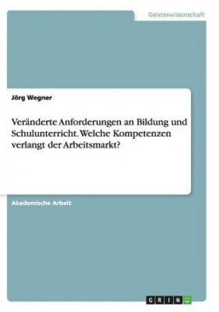 Könyv Veranderte Anforderungen an Bildung und Schulunterricht. Welche Kompetenzen verlangt der Arbeitsmarkt? Jörg Wegner