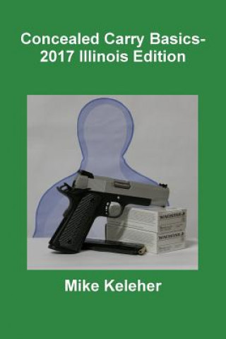 Könyv Concealed Carry Basics- 2017 Illinois Edition Mike Keleher