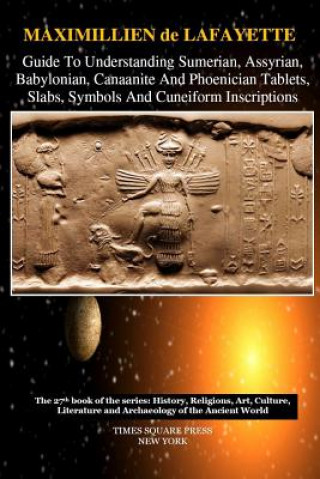 Könyv Guide to Understanding Sumerian, Assyrian, Babylonian, Canaanite and Phoenician Tablets, Slabs, Symbols and Cuneiform Inscriptions Maximillien De Lafayette