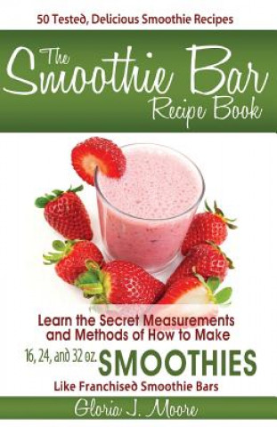 Kniha Smoothie Bar Recipe Book - Secret Measurements and Methods Gloria J. Moore