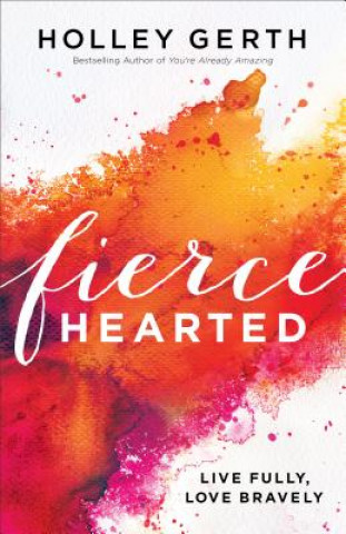 Kniha Fiercehearted - Live Fully, Love Bravely Holley Gerth