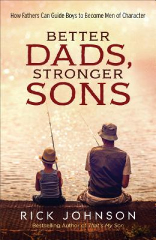 Kniha Better Dads, Stronger Sons - How Fathers Can Guide Boys to Become Men of Character Rick Johnson