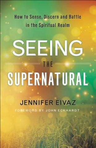 Könyv Seeing the Supernatural - How to Sense, Discern and Battle in the Spiritual Realm Jennifer Eivaz