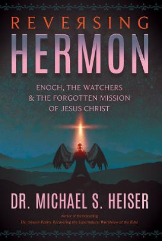Kniha Reversing Hermon: Enoch, the Watchers, and the Forgotten Mission of Jesus Christ Michael S. Heiser