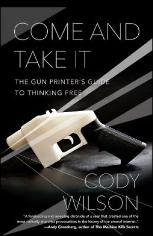 Knjiga Come and Take It: The Gun Printer's Guide to Thinking Free Cody Wilson