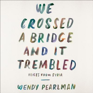 Audio We Crossed a Bridge and It Trembled: Voices from Syria Wendy Pearlman