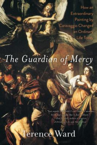 Książka The Guardian of Mercy: How an Extraordinary Painting by Caravaggio Changed an Ordinary Life Today Terence Ward