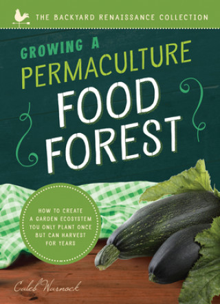 Книга Growing a Permaculture Food Forest: How to Create a Garden Ecosystem You Only Plant Once But Can Harvest for Years Caleb Warnock