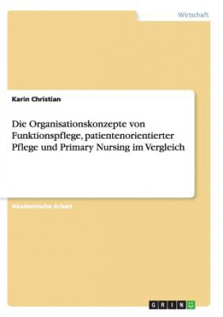 Kniha Organisationskonzepte von Funktionspflege, patientenorientierter Pflege und Primary Nursing im Vergleich Karin Christian