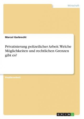 Carte Privatisierung polizeilicher Arbeit. Welche Moeglichkeiten und rechtlichen Grenzen gibt es? Marcel Garbrecht