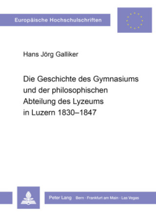 Książka Die Geschichte des Gymnasiums und der philosophischen Abteilung des Lyzeums in Luzern 1830-1847 Hans Jörg Galliker