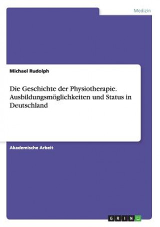 Könyv Die Geschichte der Physiotherapie. Ausbildungsmöglichkeiten und Status in Deutschland Michael Rudolph