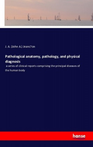 Kniha Pathological anatomy, pathology, and physical diagnosis J. A. (John A.) Jeanc on