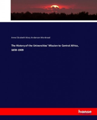 Kniha The History of the Universities' Mission to Central Africa, 1859-1909 Anne Elizabeth Mary Anderson-Morshead